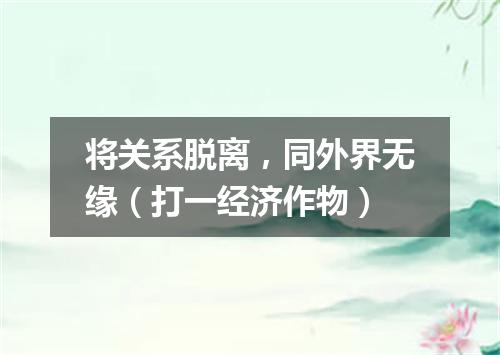 将关系脱离，同外界无缘（打一经济作物）