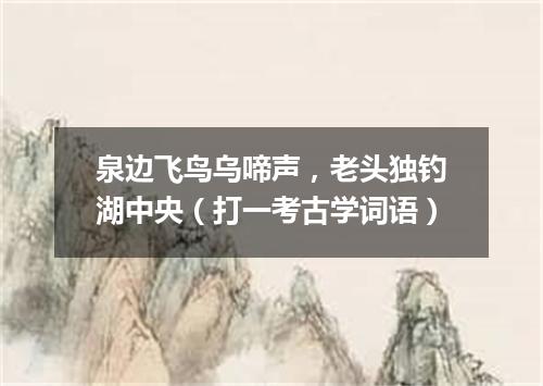 泉边飞鸟乌啼声，老头独钓湖中央（打一考古学词语）