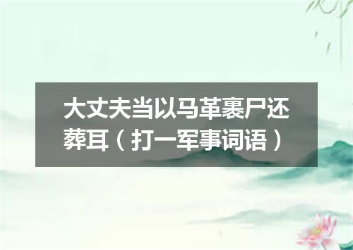 大丈夫当以马革裹尸还葬耳（打一军事词语）