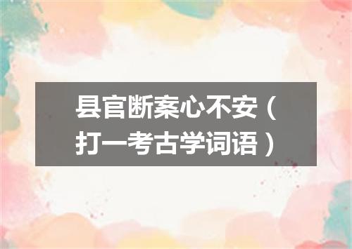 县官断案心不安（打一考古学词语）