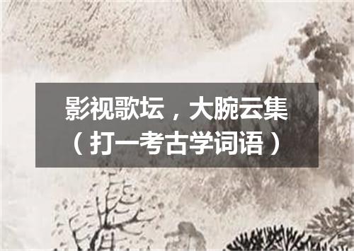 影视歌坛，大腕云集（打一考古学词语）