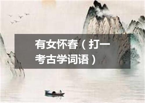 有女怀春（打一考古学词语）