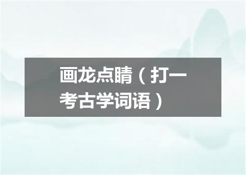 画龙点睛（打一考古学词语）