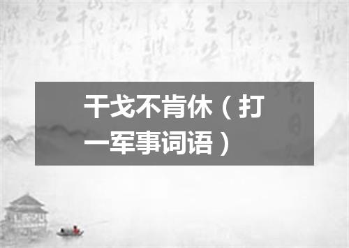 干戈不肯休（打一军事词语）