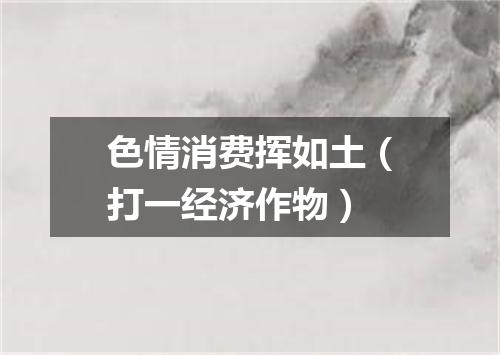 色情消费挥如土（打一经济作物）