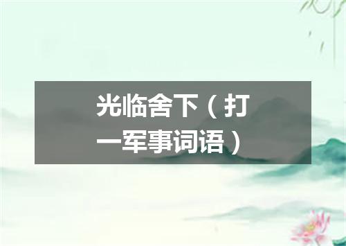 光临舍下（打一军事词语）