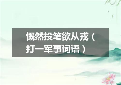 慨然投笔欲从戎（打一军事词语）