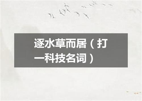 逐水草而居（打一科技名词）