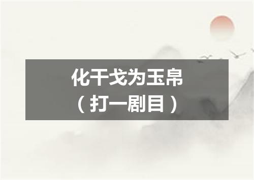 化干戈为玉帛（打一剧目）