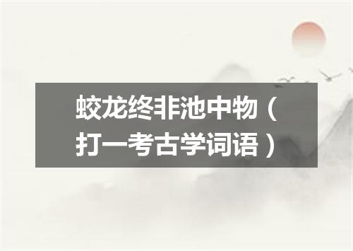 蛟龙终非池中物（打一考古学词语）