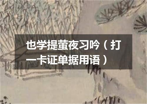 也学提萤夜习吟（打一卡证单据用语）