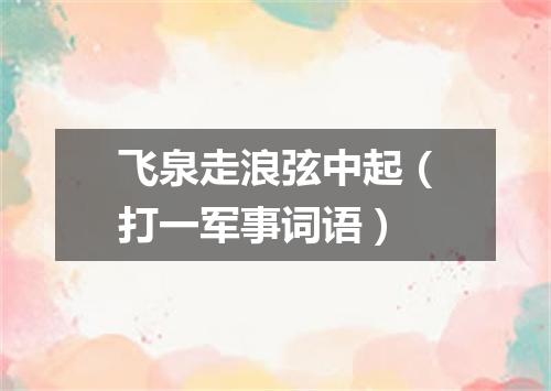 飞泉走浪弦中起（打一军事词语）