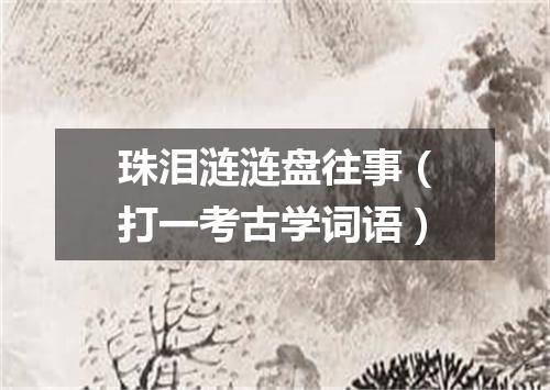 珠泪涟涟盘往事（打一考古学词语）