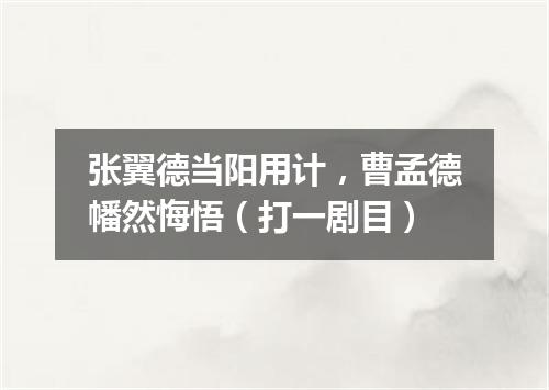 张翼德当阳用计，曹孟德幡然悔悟（打一剧目）