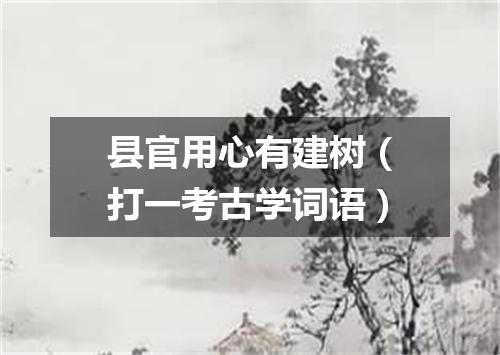 县官用心有建树（打一考古学词语）