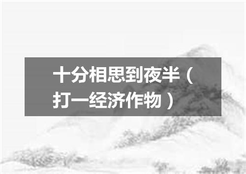 十分相思到夜半（打一经济作物）