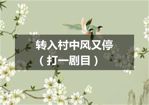 转入村中风又停（打一剧目）