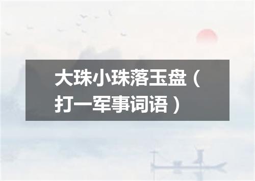 大珠小珠落玉盘（打一军事词语）