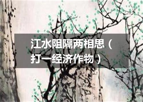 江水阻隔两相思（打一经济作物）
