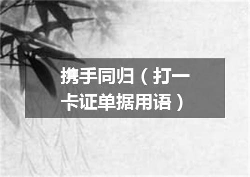 携手同归（打一卡证单据用语）