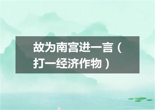 故为南宫进一言（打一经济作物）