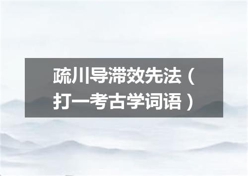 疏川导滞效先法（打一考古学词语）