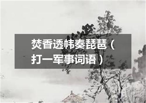 焚香透帏奏琵琶（打一军事词语）