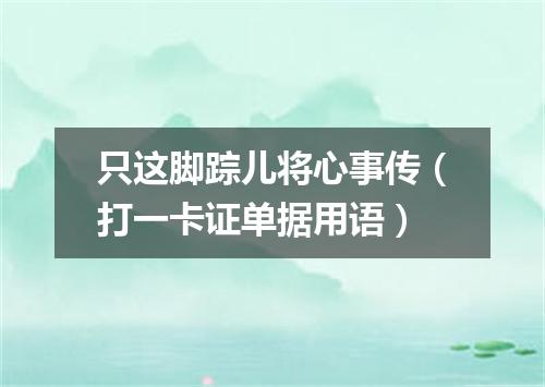 只这脚踪儿将心事传（打一卡证单据用语）