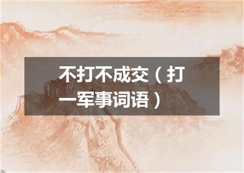 不打不成交（打一军事词语）