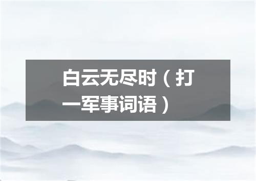 白云无尽时（打一军事词语）