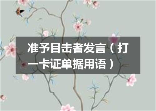 准予目击者发言（打一卡证单据用语）