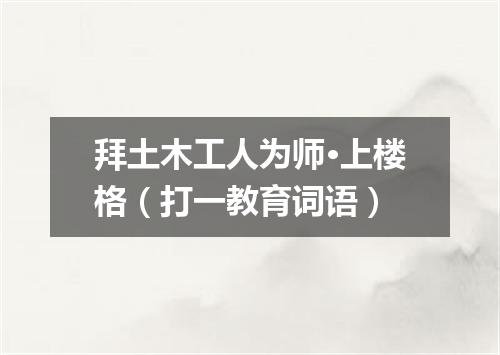 拜土木工人为师·上楼格（打一教育词语）
