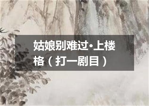 姑娘别难过·上楼格（打一剧目）