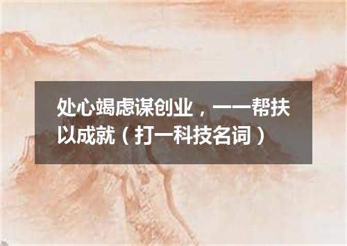 处心竭虑谋创业，一一帮扶以成就（打一科技名词）