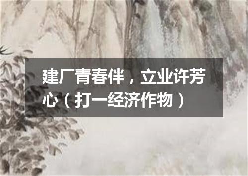 建厂青春伴，立业许芳心（打一经济作物）