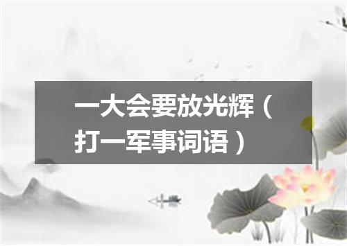 一大会要放光辉（打一军事词语）