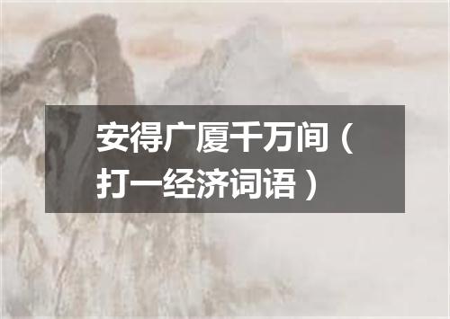 安得广厦千万间（打一经济词语）