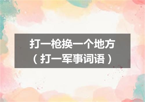 打一枪换一个地方（打一军事词语）