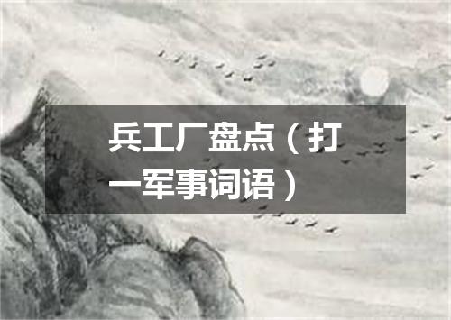 兵工厂盘点（打一军事词语）