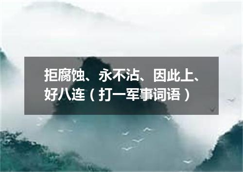 拒腐蚀、永不沾、因此上、好八连（打一军事词语）