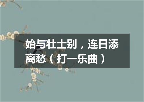 始与壮士别，连日添离愁（打一乐曲）