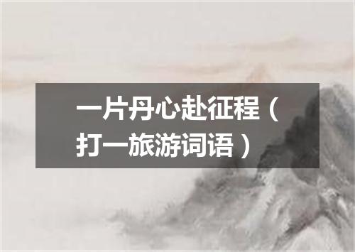 一片丹心赴征程（打一旅游词语）