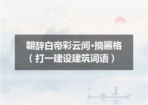 朝辞白帝彩云间·摘匾格（打一建设建筑词语）
