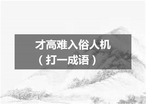 才高难入俗人机（打一成语）