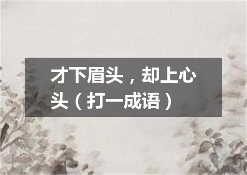 才下眉头，却上心头（打一成语）