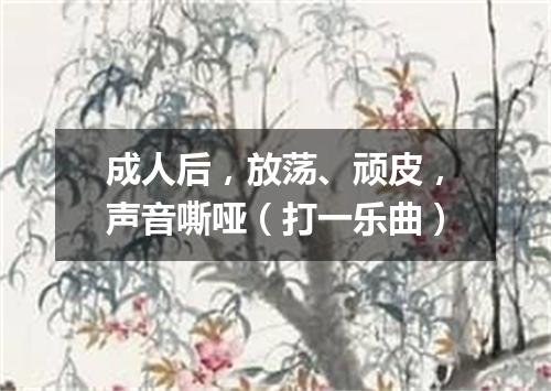 成人后，放荡、顽皮，声音嘶哑（打一乐曲）