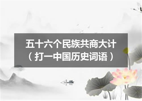五十六个民族共商大计（打一中国历史词语）
