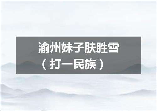 渝州妹子肤胜雪（打一民族）