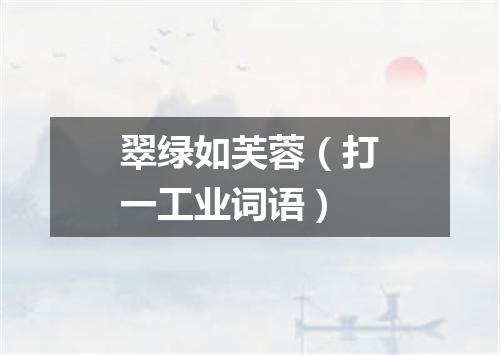 翠绿如芙蓉（打一工业词语）