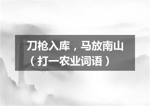 刀枪入库，马放南山（打一农业词语）